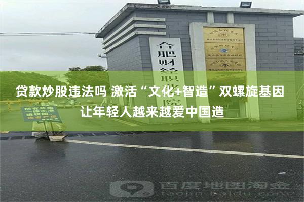 贷款炒股违法吗 激活“文化+智造”双螺旋基因 让年轻人越来越爱中国造