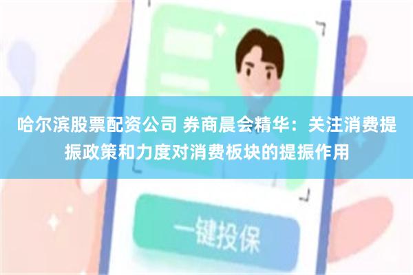 哈尔滨股票配资公司 券商晨会精华：关注消费提振政策和力度对消费板块的提振作用