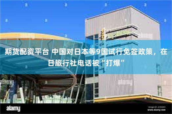 期货配资平台 中国对日本等9国试行免签政策，在日旅行社电话被“打爆”