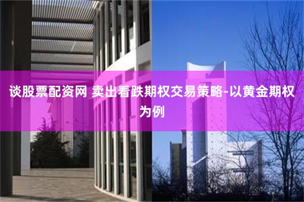 谈股票配资网 卖出看跌期权交易策略-以黄金期权为例