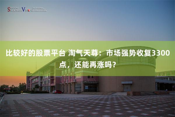 比较好的股票平台 淘气天尊：市场强势收复3300点，还能再涨吗？