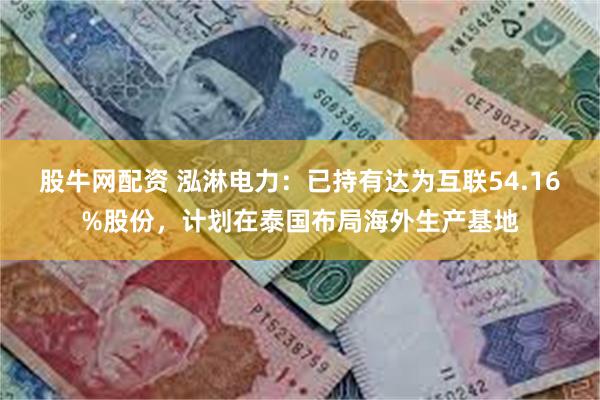 股牛网配资 泓淋电力：已持有达为互联54.16%股份，计划在泰国布局海外生产基地