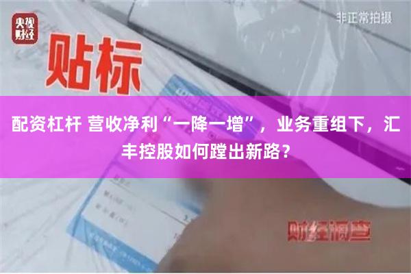 配资杠杆 营收净利“一降一增”，业务重组下，汇丰控股如何蹚出新路？