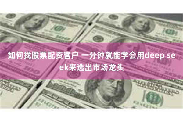 如何找股票配资客户 一分钟就能学会用deep seek来选出市场龙头