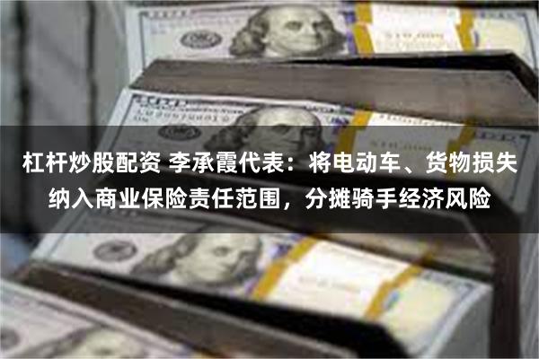 杠杆炒股配资 李承霞代表：将电动车、货物损失纳入商业保险责任范围，分摊骑手经济风险