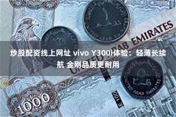 炒股配资线上网址 vivo Y300i体验：轻薄长续航 金刚品质更耐用
