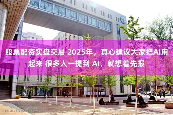 股票配资实盘交易 2025年，真心建议大家把AI用起来 很多人一提到 AI，就想着先报