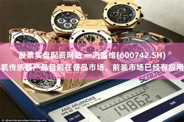 股票实盘配资网站 一汽富维(600742.SH)氧传感器产品目前在备品市场、前装市场已经有应用