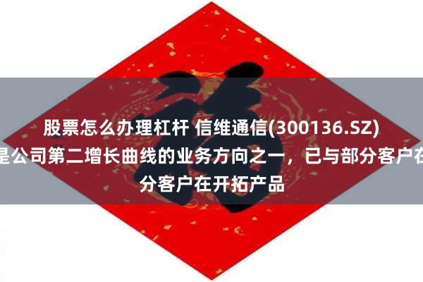 股票怎么办理杠杆 信维通信(300136.SZ)：储能也是公司第二增长曲线的业务方向之一，已与部分客户在开拓产品