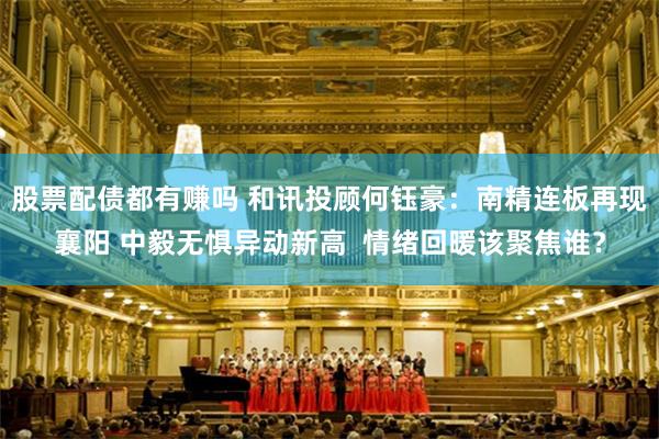 股票配债都有赚吗 和讯投顾何钰豪：南精连板再现襄阳 中毅无惧异动新高  情绪回暖该聚焦谁？