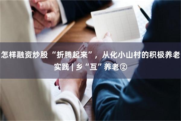 怎样融资炒股 “折腾起来”，从化小山村的积极养老实践 | 乡“互”养老②