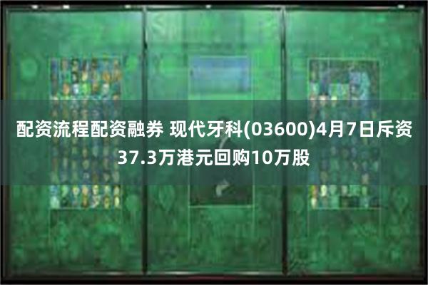 配资流程配资融券 现代牙科(03600)4月7日斥资37.3万港元回购10万股