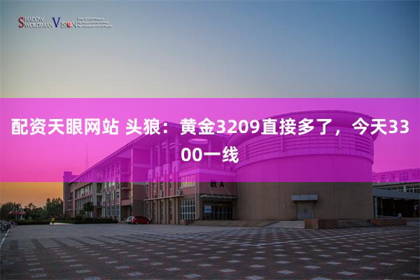 配资天眼网站 头狼：黄金3209直接多了，今天3300一线
