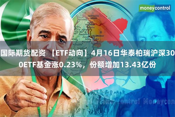 国际期货配资 【ETF动向】4月16日华泰柏瑞沪深300ETF基金涨0.23%，份额增加13.43亿份