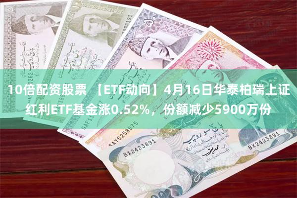 10倍配资股票 【ETF动向】4月16日华泰柏瑞上证红利ETF基金涨0.52%，份额减少5900万份