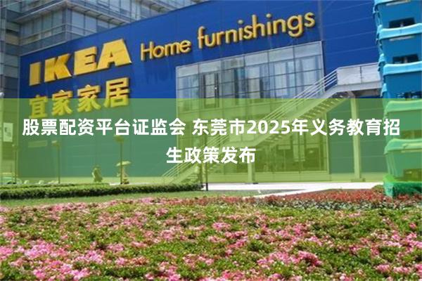 股票配资平台证监会 东莞市2025年义务教育招生政策发布