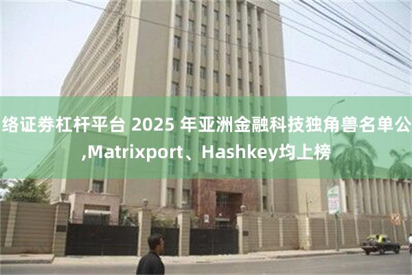 网络证劵杠杆平台 2025 年亚洲金融科技独角兽名单公布,Matrixport、Hashkey均上榜