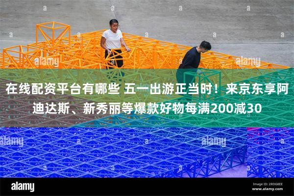 在线配资平台有哪些 五一出游正当时！来京东享阿迪达斯、新秀丽等爆款好物每满200减30