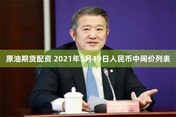 原油期货配资 2021年5月19日人民币中间价列表