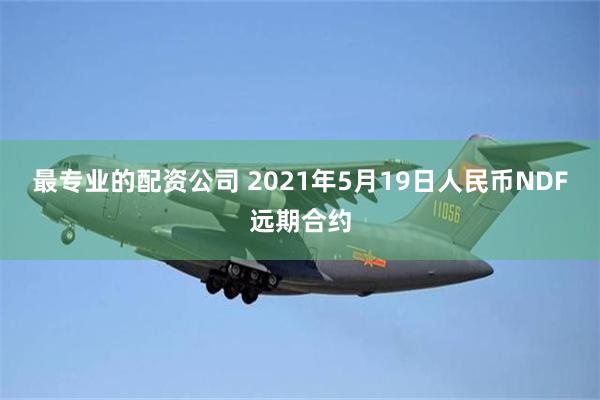 最专业的配资公司 2021年5月19日人民币NDF远期合约