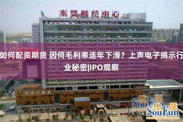 如何配资期货 因何毛利率连年下滑？上声电子揭示行业秘密|IPO观察