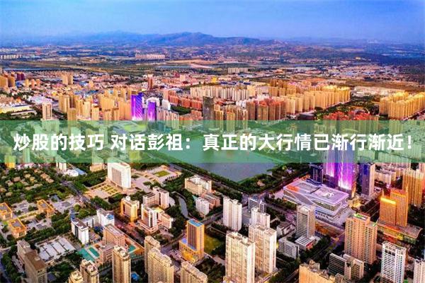 炒股的技巧 对话彭祖：真正的大行情已渐行渐近！