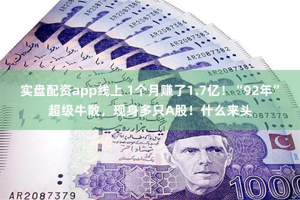 实盘配资app线上 1个月赚了1.7亿！“92年”超级牛散，现身多只A股！什么来头