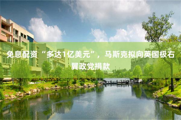 免息配资 “多达1亿美元”，马斯克拟向英国极右翼政党捐款