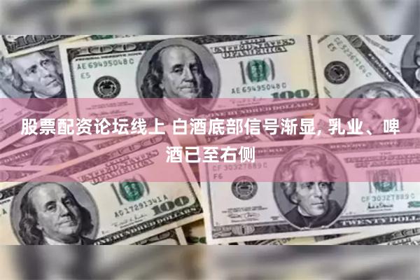 股票配资论坛线上 白酒底部信号渐显, 乳业、啤酒已至右侧