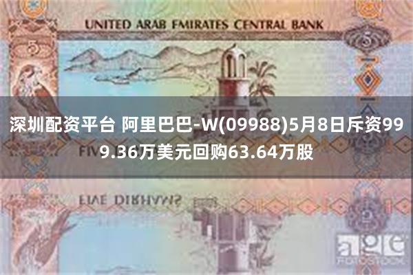 深圳配资平台 阿里巴巴-W(09988)5月8日斥资999.36万美元回购63.64万股