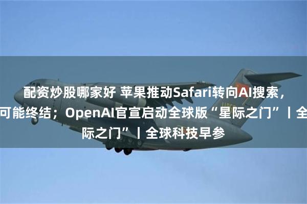 配资炒股哪家好 苹果推动Safari转向AI搜索，和谷歌合作可能终结；OpenAI官宣启动全球版“星际之门”丨全球科技早参