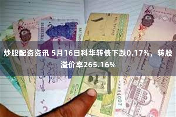 炒股配资资讯 5月16日科华转债下跌0.17%，转股溢价率265.16%