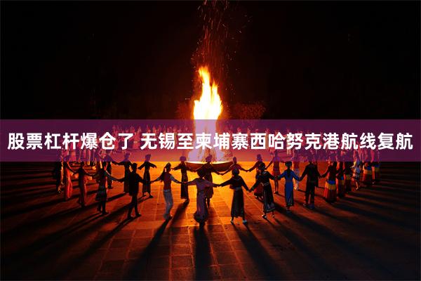 股票杠杆爆仓了 无锡至柬埔寨西哈努克港航线复航