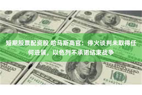 短期股票配资股 哈马斯高官：停火谈判未取得任何进展，以色列不承诺结束战争