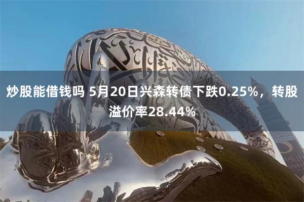 炒股能借钱吗 5月20日兴森转债下跌0.25%，转股溢价率28.44%