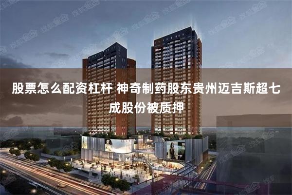 股票怎么配资杠杆 神奇制药股东贵州迈吉斯超七成股份被质押