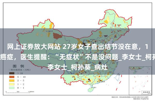 网上证劵放大网站 27岁女子查出结节没在意，1年后确诊癌症，医生提醒：“无症状”不是没问题_李女士_柯孙葵_病灶