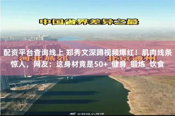 配资平台查询线上 郑秀文深蹲视频爆红！肌肉线条惊人，网友：这身材竟是50+_健身_锻炼_饮食