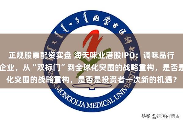 正规股票配资实盘 海天味业港股IPO：调味品行业首家“A+H”双上市企业，从“双标门”到全球化突围的战略重构，是否是投资者一次新的机遇？