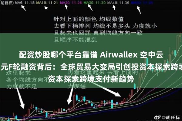 配资炒股哪个平台靠谱 Airwallex 空中云汇完成3亿美元F轮融资背后：全球贸易大变局引创投资本探索跨境支付新趋势