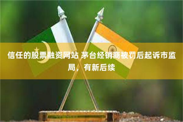 信任的股票融资网站 茅台经销商被罚后起诉市监局，有新后续