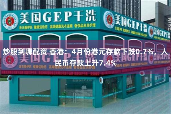 炒股到哪配资 香港：4月份港元存款下跌0.7%，人民币存款上升7.4%