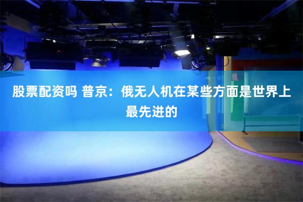 股票配资吗 普京：俄无人机在某些方面是世界上最先进的