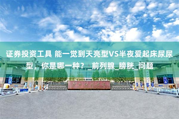证券投资工具 能一觉到天亮型VS半夜爱起床尿尿型，你是哪一种？_前列腺_膀胱_问题
