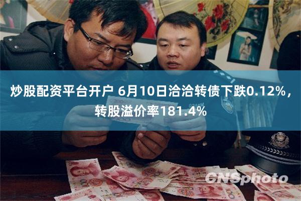 炒股配资平台开户 6月10日洽洽转债下跌0.12%，转股溢价率181.4%