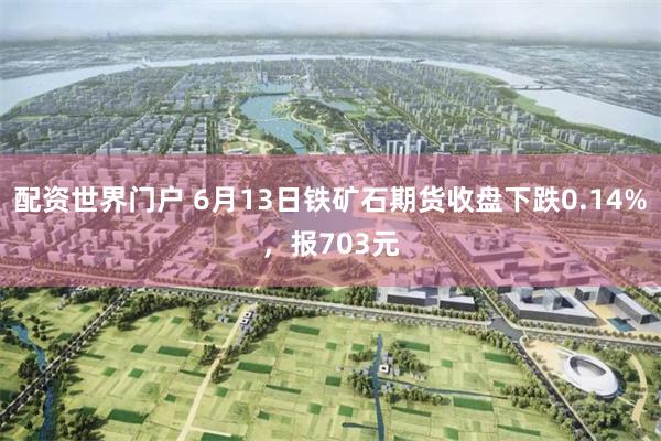 配资世界门户 6月13日铁矿石期货收盘下跌0.14%，报703元