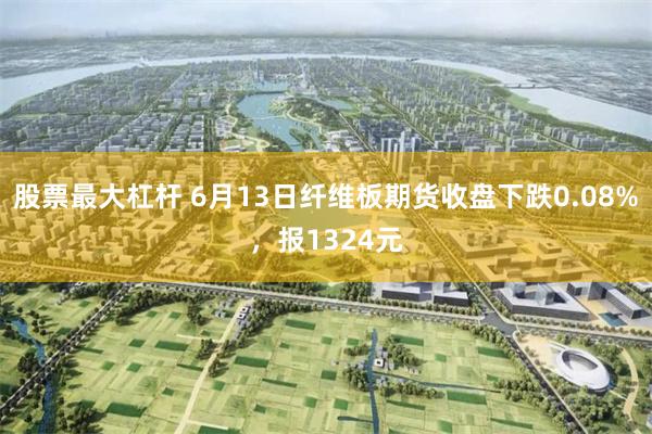股票最大杠杆 6月13日纤维板期货收盘下跌0.08%，报1324元