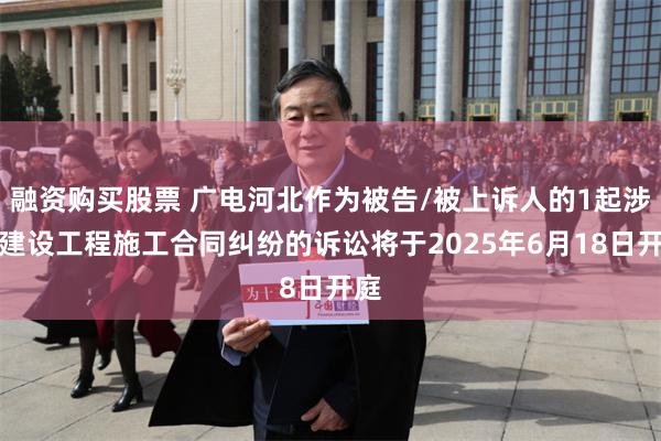 融资购买股票 广电河北作为被告/被上诉人的1起涉及建设工程施工合同纠纷的诉讼将于2025年6月18日开庭