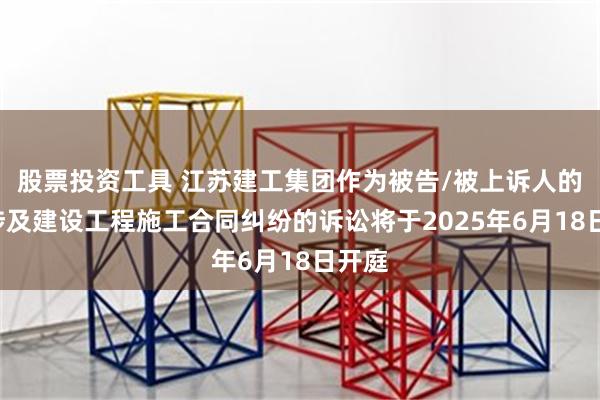股票投资工具 江苏建工集团作为被告/被上诉人的2起涉及建设工程施工合同纠纷的诉讼将于2025年6月18日开庭
