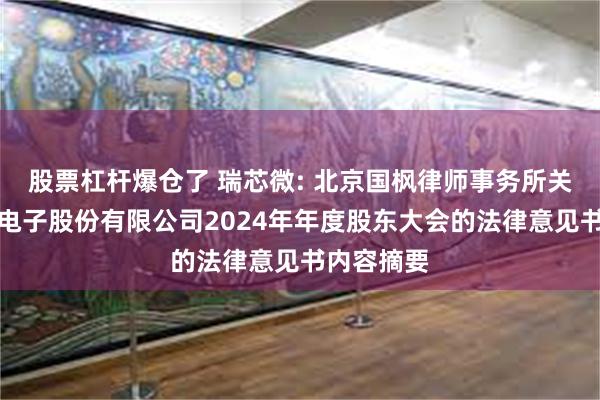 股票杠杆爆仓了 瑞芯微: 北京国枫律师事务所关于瑞芯微电子股份有限公司2024年年度股东大会的法律意见书内容摘要